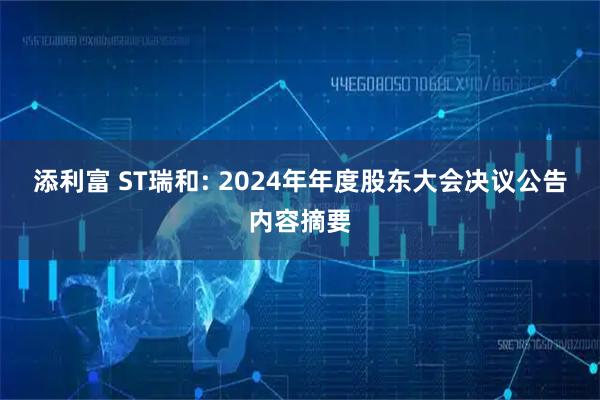 添利富 ST瑞和: 2024年年度股东大会决议公告内容摘要