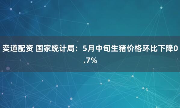 奕道配资 国家统计局：5月中旬生猪价格环比下降0.7%
