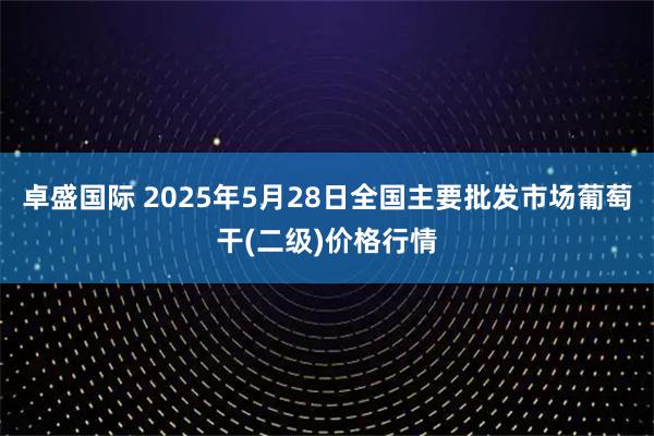 卓盛国际 2025年5月28日全国主要批发市场葡萄干(二级)价格行情