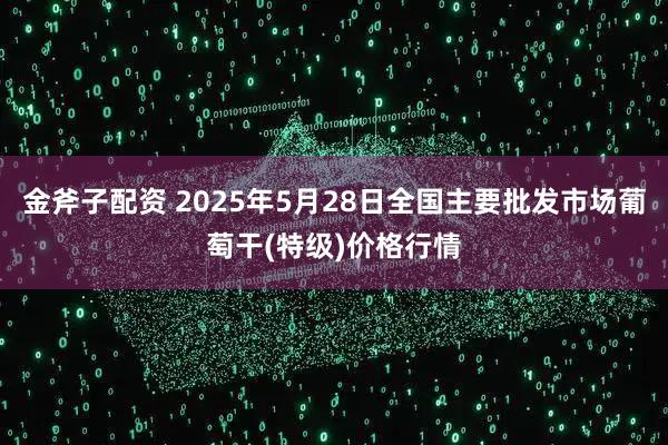 金斧子配资 2025年5月28日全国主要批发市场葡萄干(特级)价格行情
