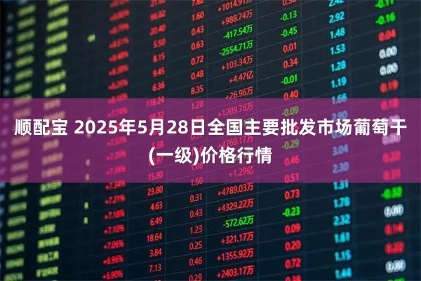 顺配宝 2025年5月28日全国主要批发市场葡萄干(一级)价格行情