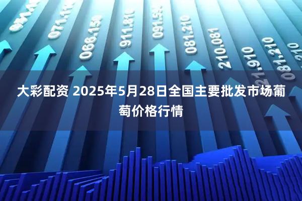 大彩配资 2025年5月28日全国主要批发市场葡萄价格行情