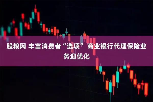 股粮网 丰富消费者“选项” 商业银行代理保险业务迎优化