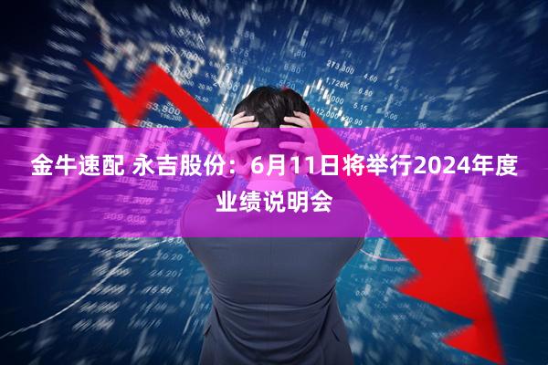 金牛速配 永吉股份：6月11日将举行2024年度业绩说明会