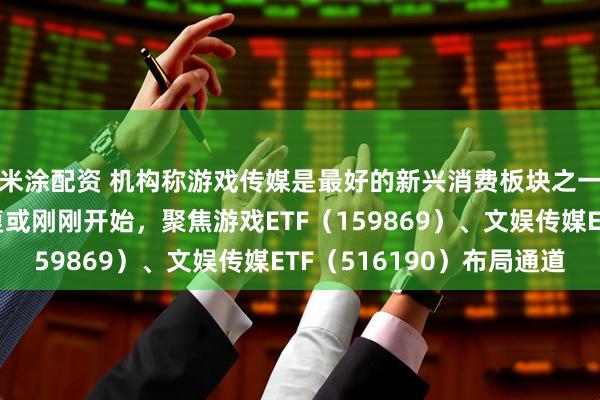 米涂配资 机构称游戏传媒是最好的新兴消费板块之一，传媒游戏估值修复或刚刚开始，聚焦游戏ETF（159869）、文娱传媒ETF（516190）布局通道