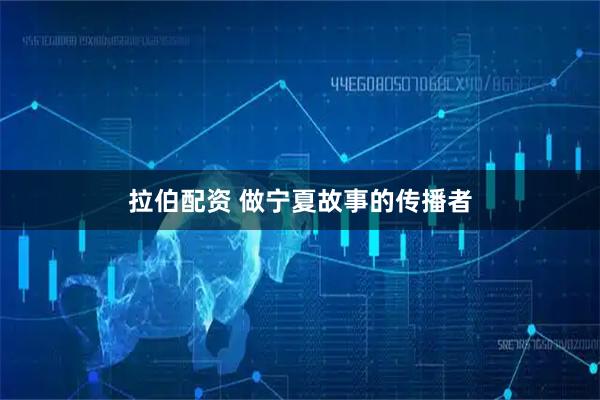 拉伯配资 做宁夏故事的传播者