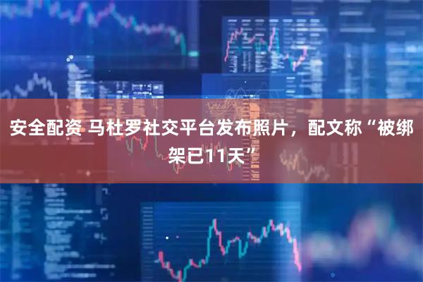 安全配资 马杜罗社交平台发布照片，配文称“被绑架已11天”