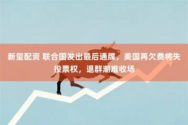 新玺配资 联合国发出最后通牒，美国再欠费将失投票权，退群潮难收场