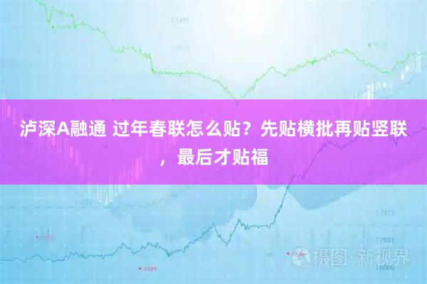泸深A融通 过年春联怎么贴？先贴横批再贴竖联，最后才贴福