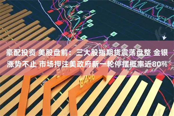 豪配投资 美股盘前：三大股指期货震荡盘整 金银涨势不止 市场押注美政府新一轮停摆概率近80%