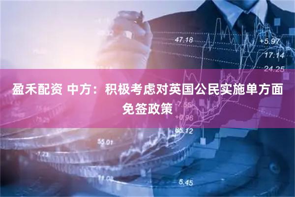 盈禾配资 中方：积极考虑对英国公民实施单方面免签政策