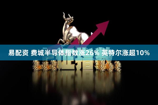 易配资 费城半导体指数涨26% 英特尔涨超10%
