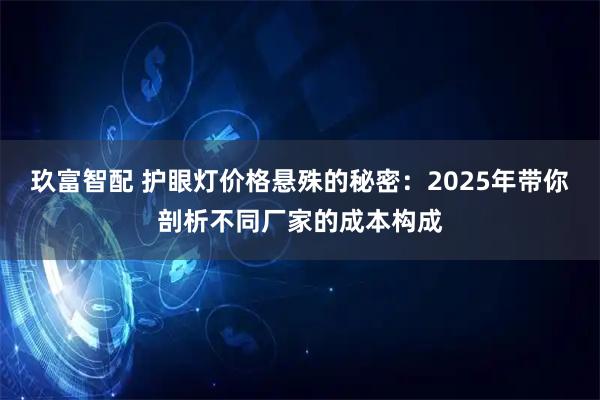 玖富智配 护眼灯价格悬殊的秘密：2025年带你剖析不同厂家的成本构成