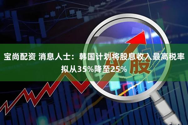 宝尚配资 消息人士：韩国计划将股息收入最高税率拟从35%降至25%