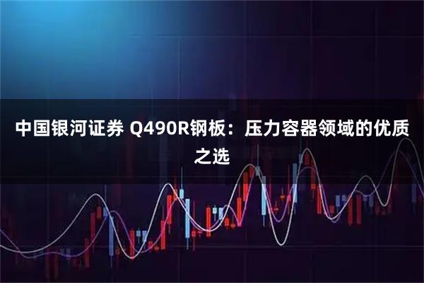 中国银河证券 Q490R钢板：压力容器领域的优质之选