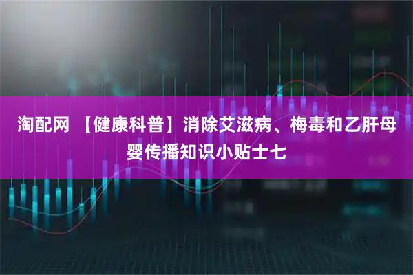 淘配网 【健康科普】消除艾滋病、梅毒和乙肝母婴传播知识小贴士七