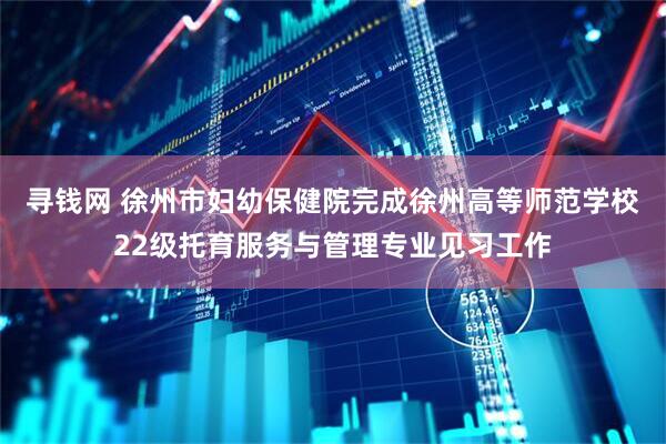 寻钱网 徐州市妇幼保健院完成徐州高等师范学校22级托育服务与管理专业见习工作