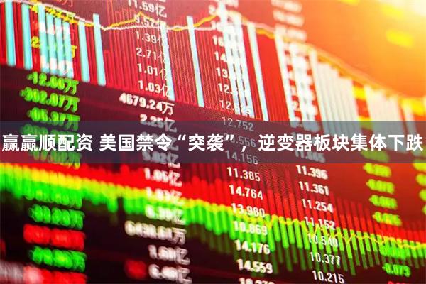 赢赢顺配资 美国禁令“突袭”，逆变器板块集体下跌