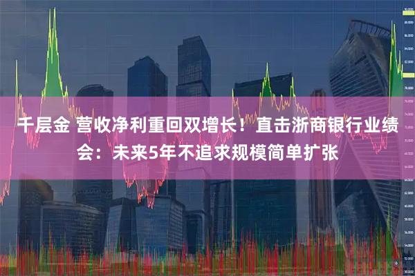 千层金 营收净利重回双增长！直击浙商银行业绩会：未来5年不追求规模简单扩张