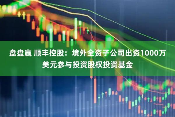 盘盘赢 顺丰控股：境外全资子公司出资1000万美元参与投资股权投资基金